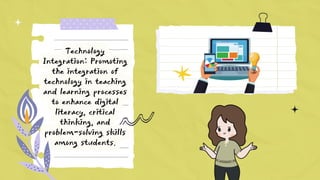 Technology
Integration: Promoting
the integration of
technology in teaching
and learning processes
to enhance digital
literacy, critical
thinking, and
problem-solving skills
among students.
 