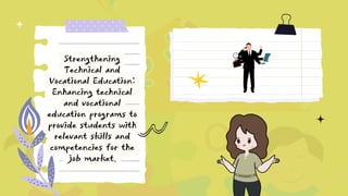 Strengthening
Technical and
Vocational Education:
Enhancing technical
and vocational
education programs to
provide students with
relevant skills and
competencies for the
job market.
 