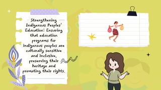 Strengthening
Indigenous Peoples'
Education: Ensuring
that education
programs for
indigenous peoples are
culturally sensitive
and inclusive,
preserving their
heritage and
promoting their rights.
 
