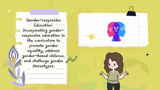 Gender-responsive
Education:
Incorporating gender-
responsive education in
the curriculum to
promote gender
equality, address
gender-based violence,
and challenge gender
stereotypes.
 