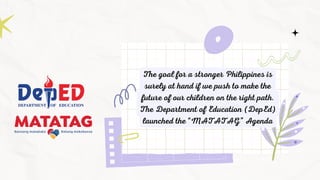 The goal for a stronger Philippines is
surely at hand if we push to make the
future of our children on the right path.
The Department of Education (DepEd)
launched the “MATATAG” Agenda
 