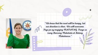 “We know that the road will be bumpy, but
our direction is clear. We will overcome.
Tayo po ay magiging MATATAG. Tungo sa
isang Bansang Makabata at Batang
Makabansa.”
 