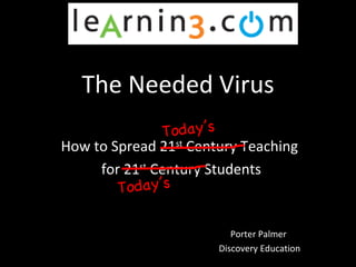 The Needed Virus How to Spread 21 st  Century Teaching for 21 st  Century Students Porter Palmer  Discovery Education Today ’s Today ’s 