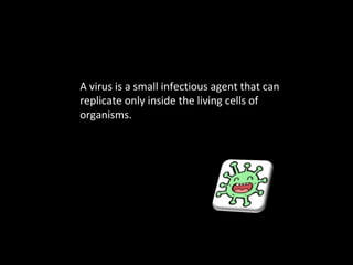 A virus is a small infectious agent that can replicate only inside the living cells of organisms. 