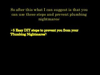 So after this what I can suggest is that you
can use these steps and prevent plumbing
nightmares:
5 Easy DIY steps to prevent you from your
‘Plumbing Nightmares’:
 