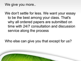 We give you more..
We don't settle for less. We want your essay
to be the best among your class. That's
why all ordered papers are submitted on
time with 24/7 consultation and discussion
service along the process
Who else can give you that except for us?
 