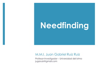 M.M.I. Juan Gabriel Ruiz Ruiz
Profesor-Investigador – Universidad del Istmo
jugaruizr@gmail.com
Needfinding
 