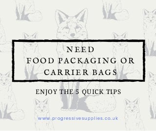ENJOY THE 5 QUICK TIPS
www.progressivesupplies.co.uk
NEED
FOOD PACKAGING OR
CARRIER BAGS
 