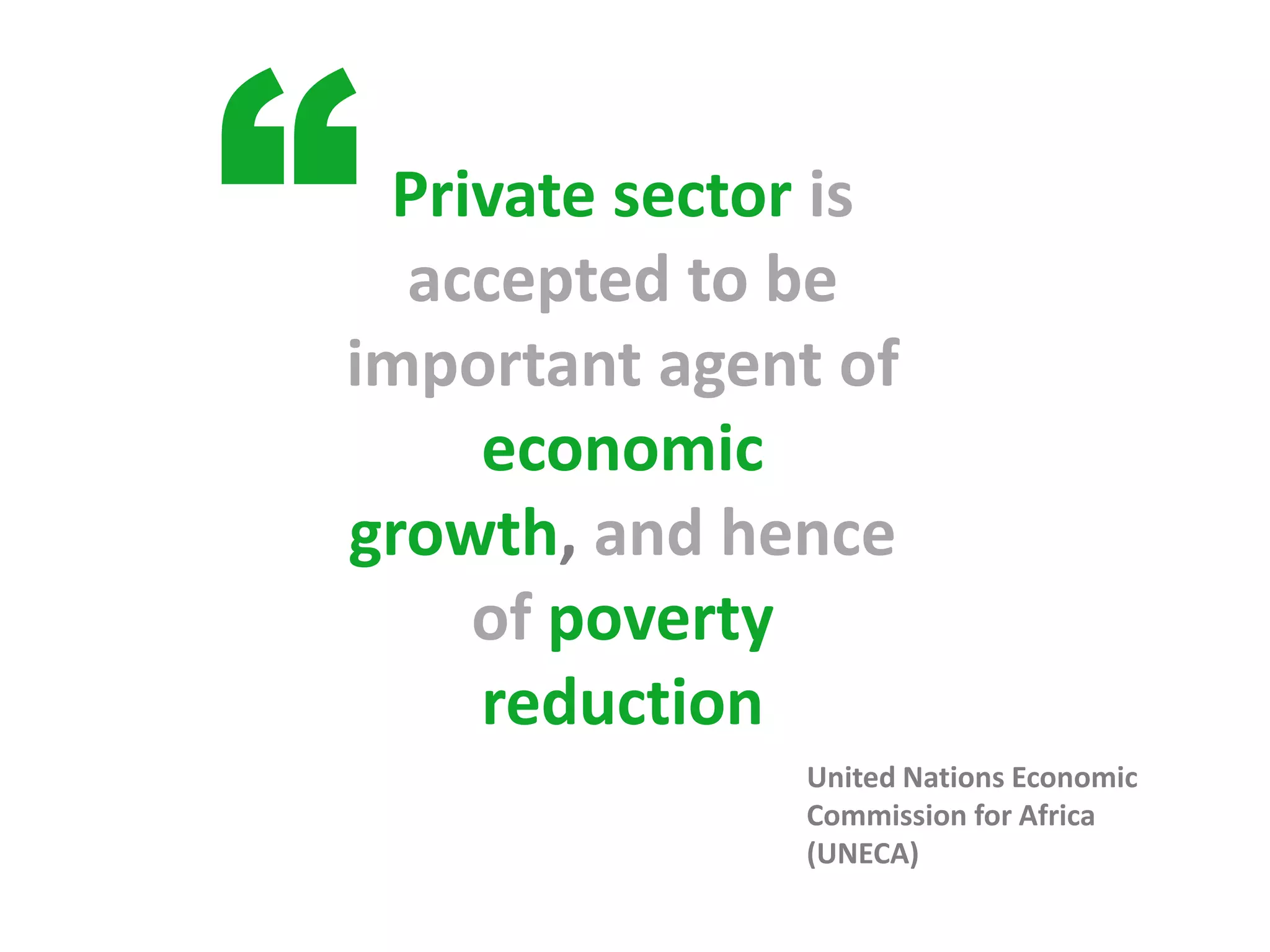 “Private sector is
  accepted to be
important agent of
    economic
growth, and hence
    of poverty
    reduction
              United Nations Economic
              Commission for Africa
              (UNECA)
 