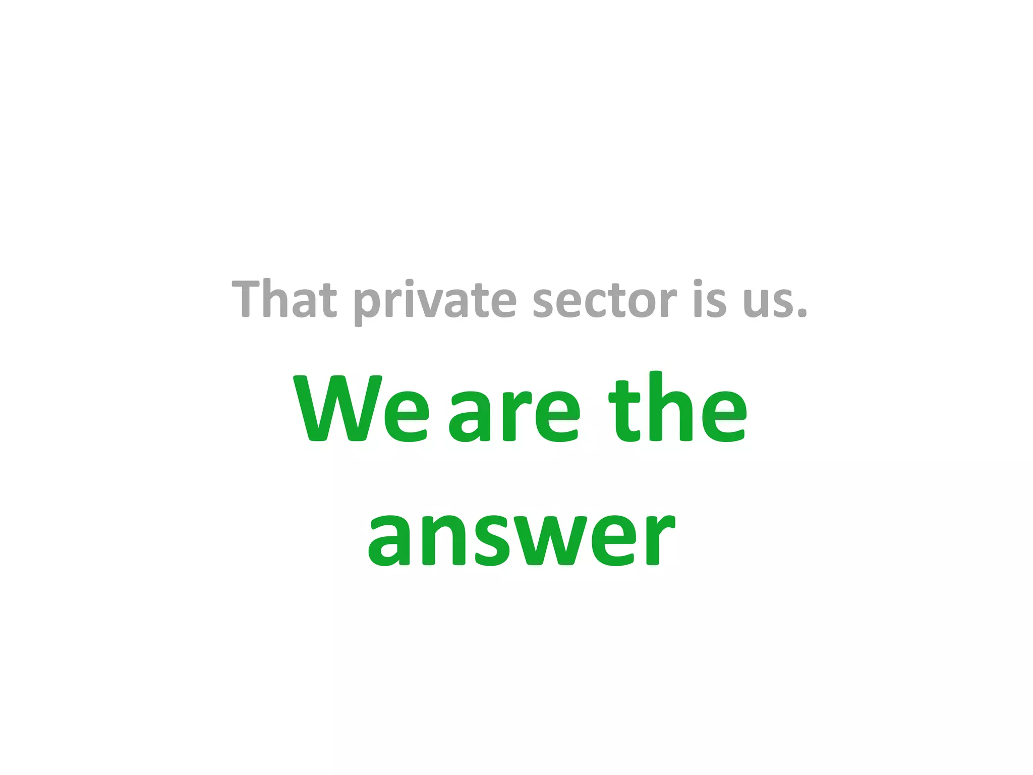 That private sector is us.

  We are the
   answer
 