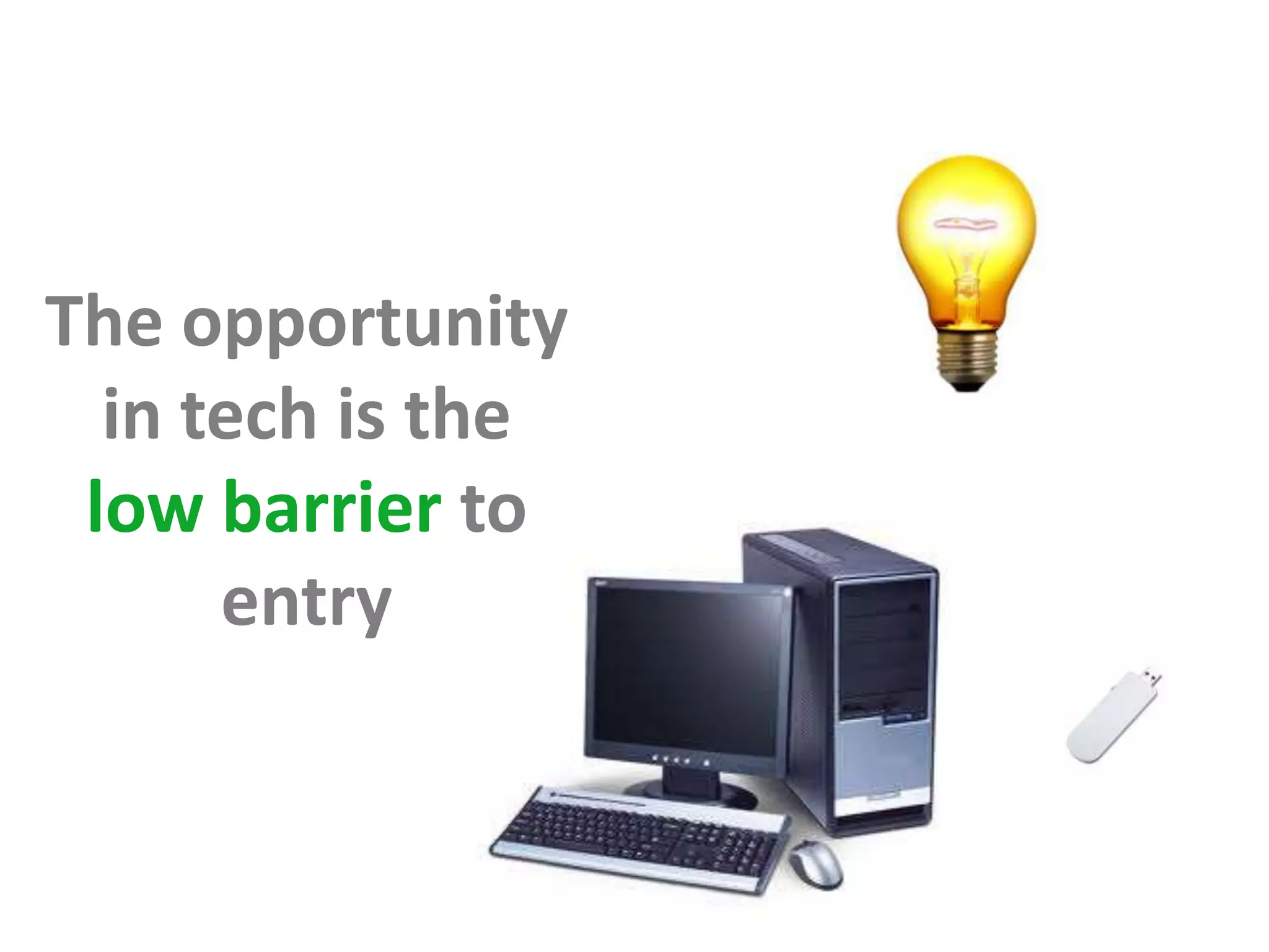 The opportunity
  in tech is the
 low barrier to
      entry
 