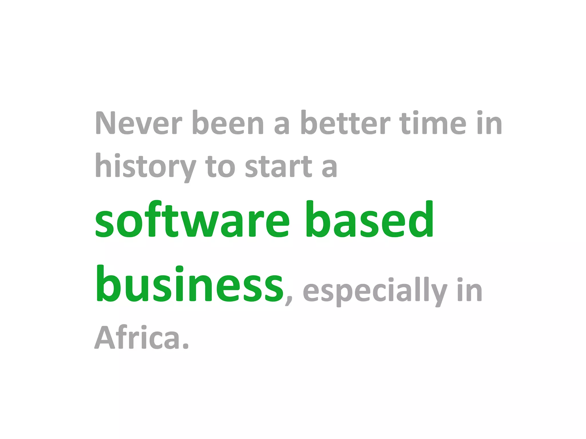 Never been a better time in
history to start a
software based
business, especially in
Africa.
 