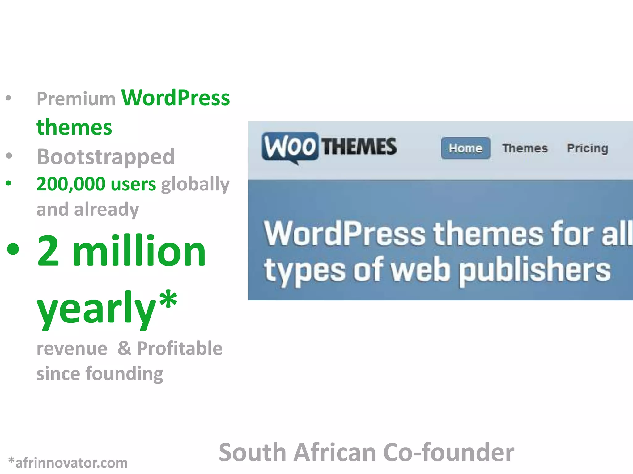 •   Premium WordPress
  themes
• Bootstrapped
•   200,000 users globally
    and already

• 2 million
  yearly*
    revenue & Profitable
    since founding



*afrinnovator.com       South African Co-founder
 