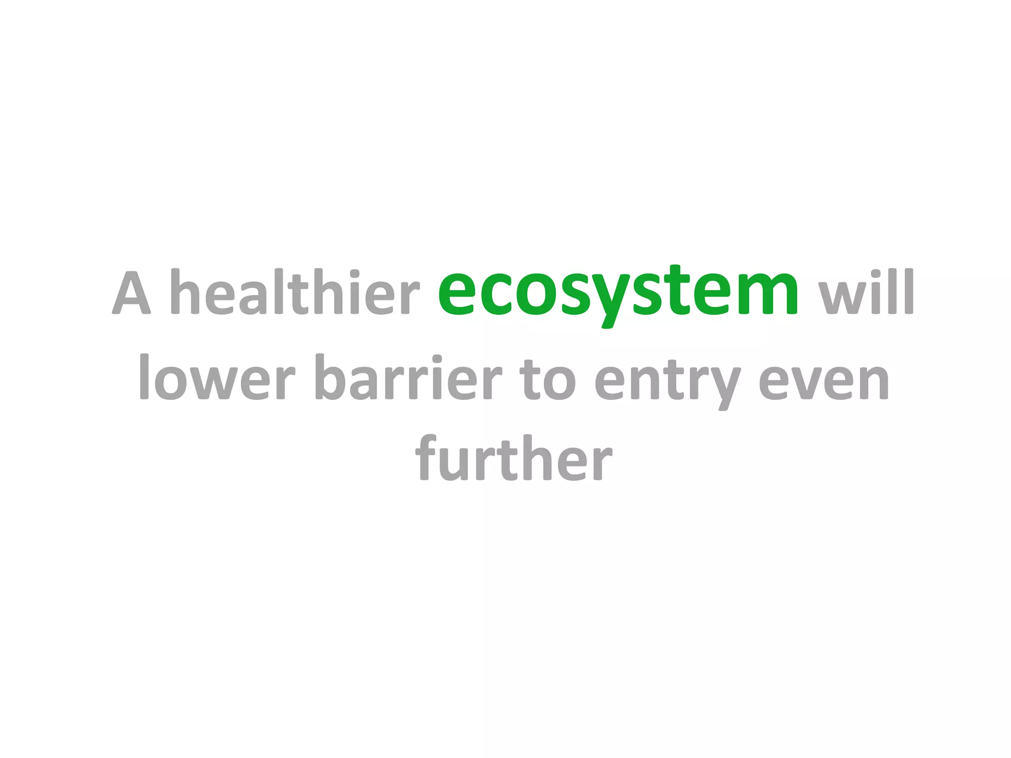 A healthier ecosystem will
 lower barrier to entry even
           further
 