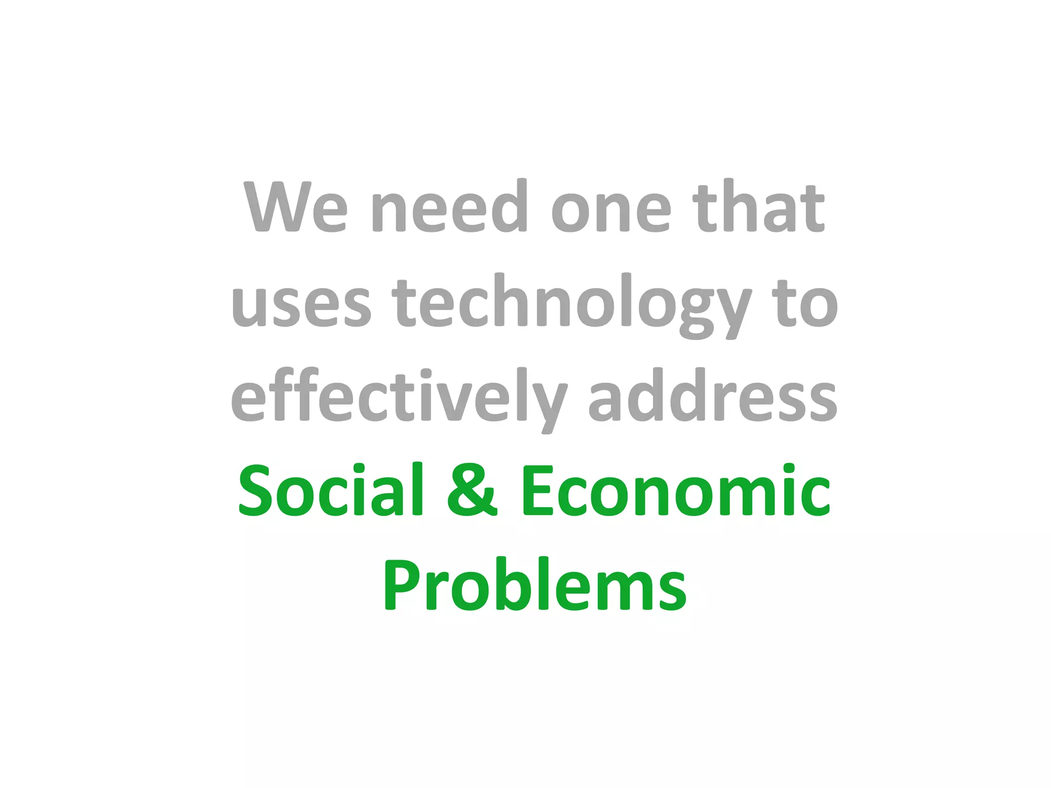 We need one that
uses technology to
effectively address
Social & Economic
     Problems
 