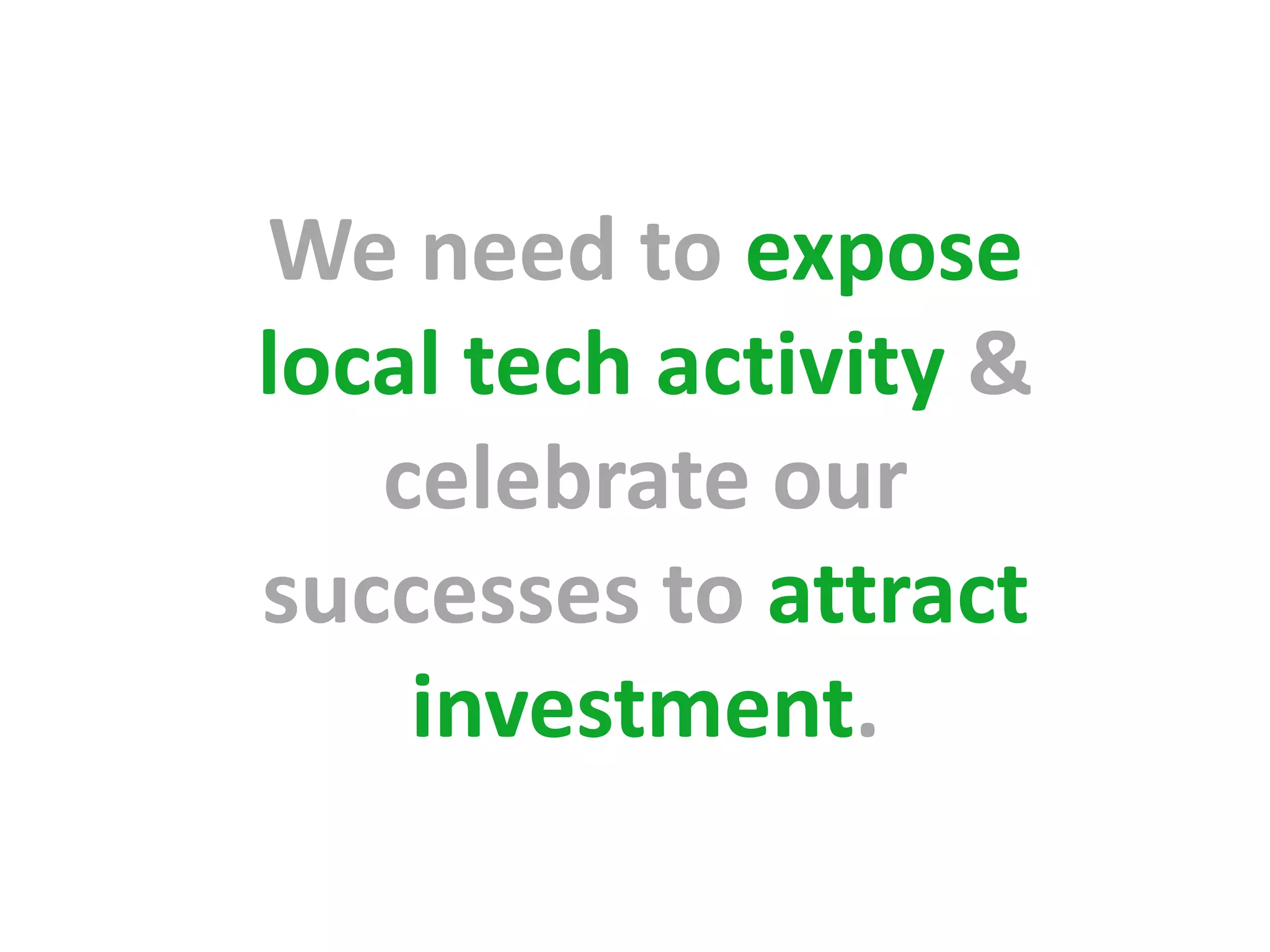 We need to expose
local tech activity &
   celebrate our
successes to attract
    investment.
 