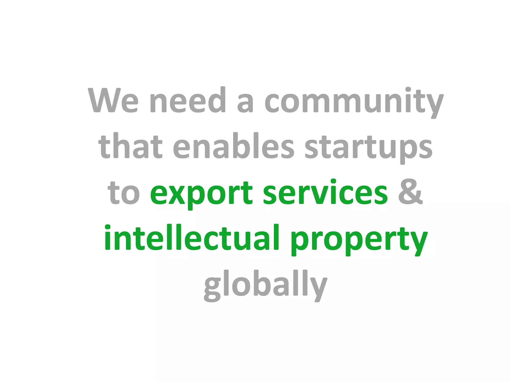 We need a community
that enables startups
 to export services &
intellectual property
       globally
 