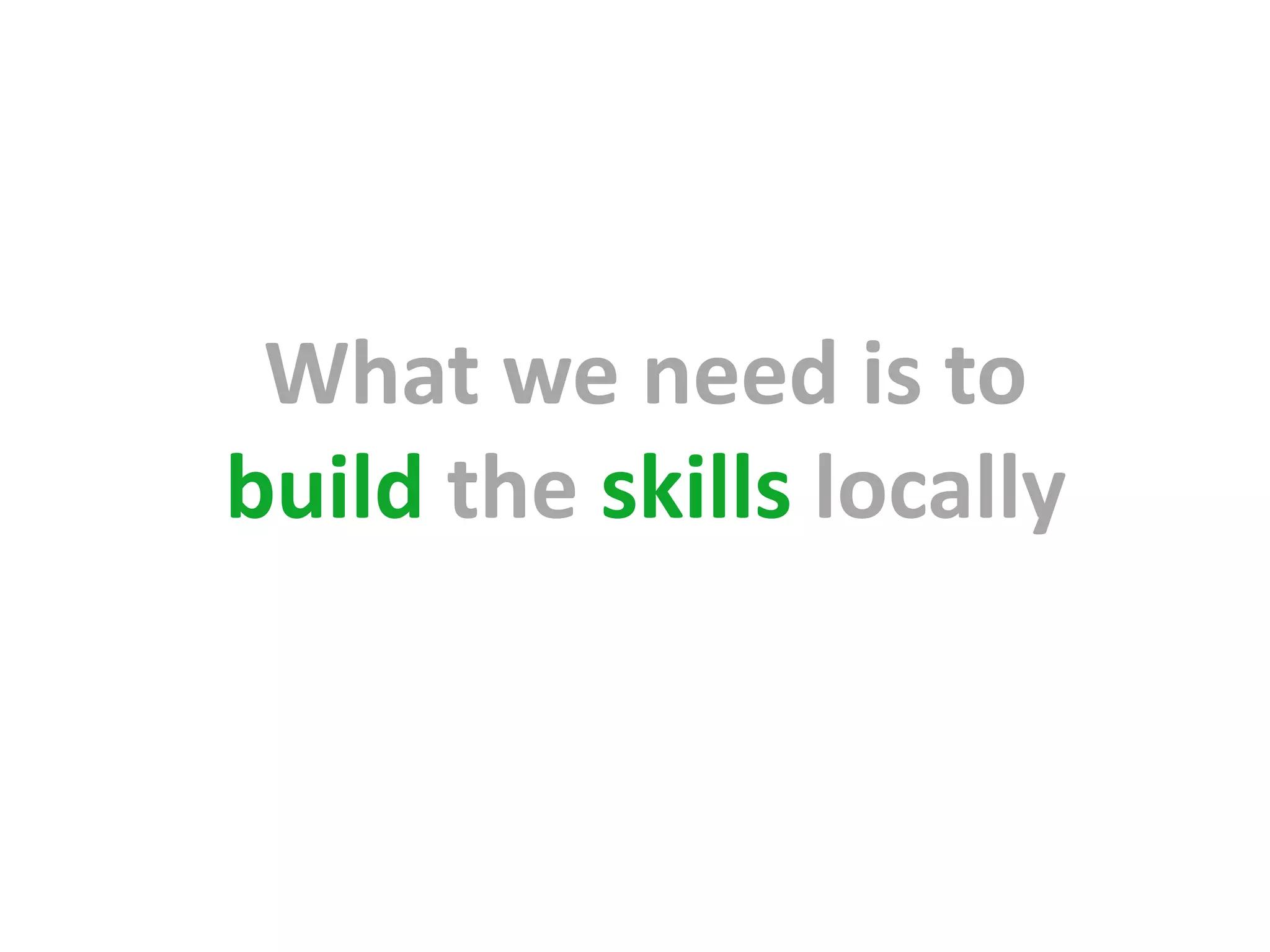 What we need is to
build the skills locally
 