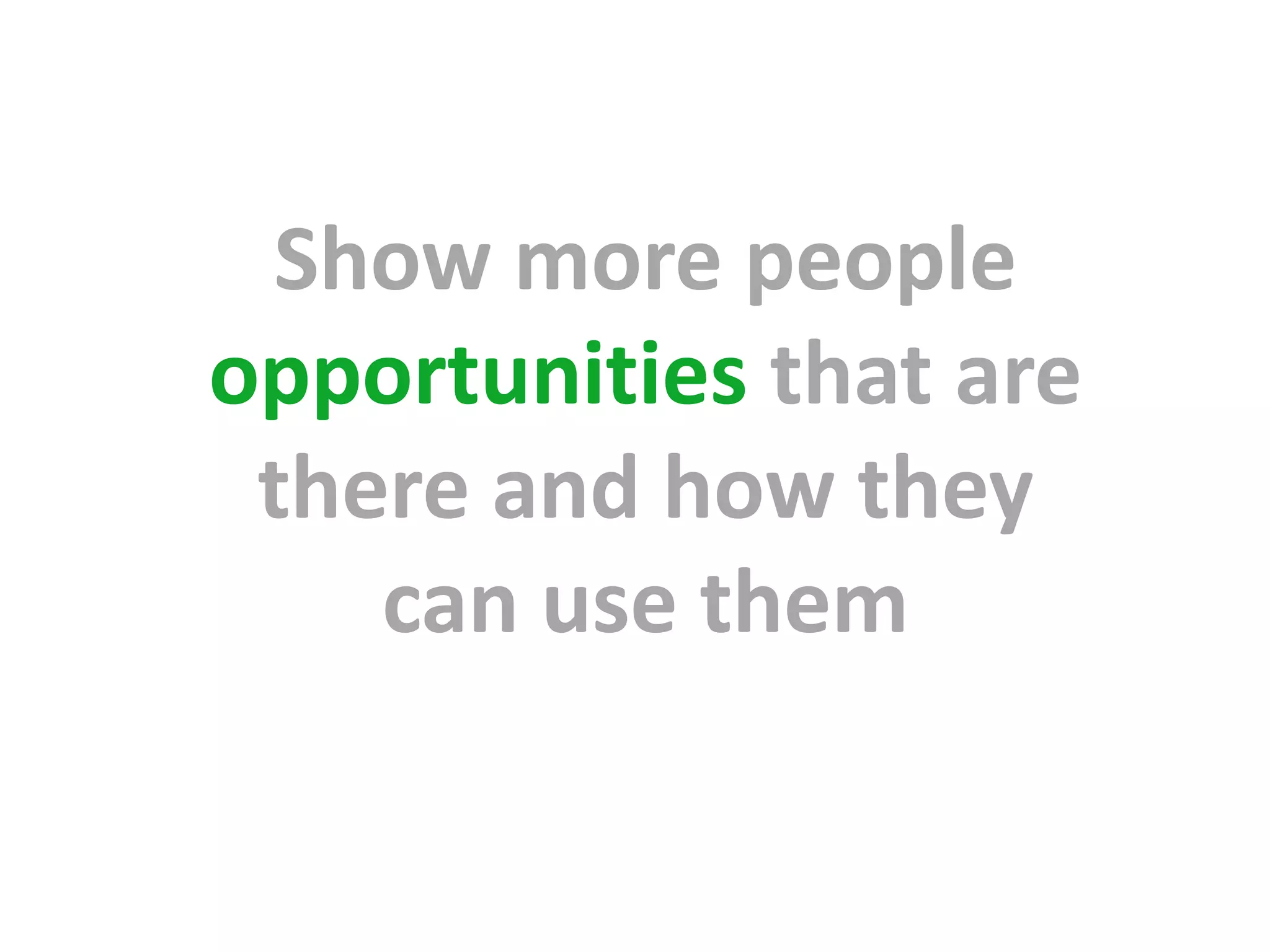 Show more people
opportunities that are
 there and how they
    can use them
 
