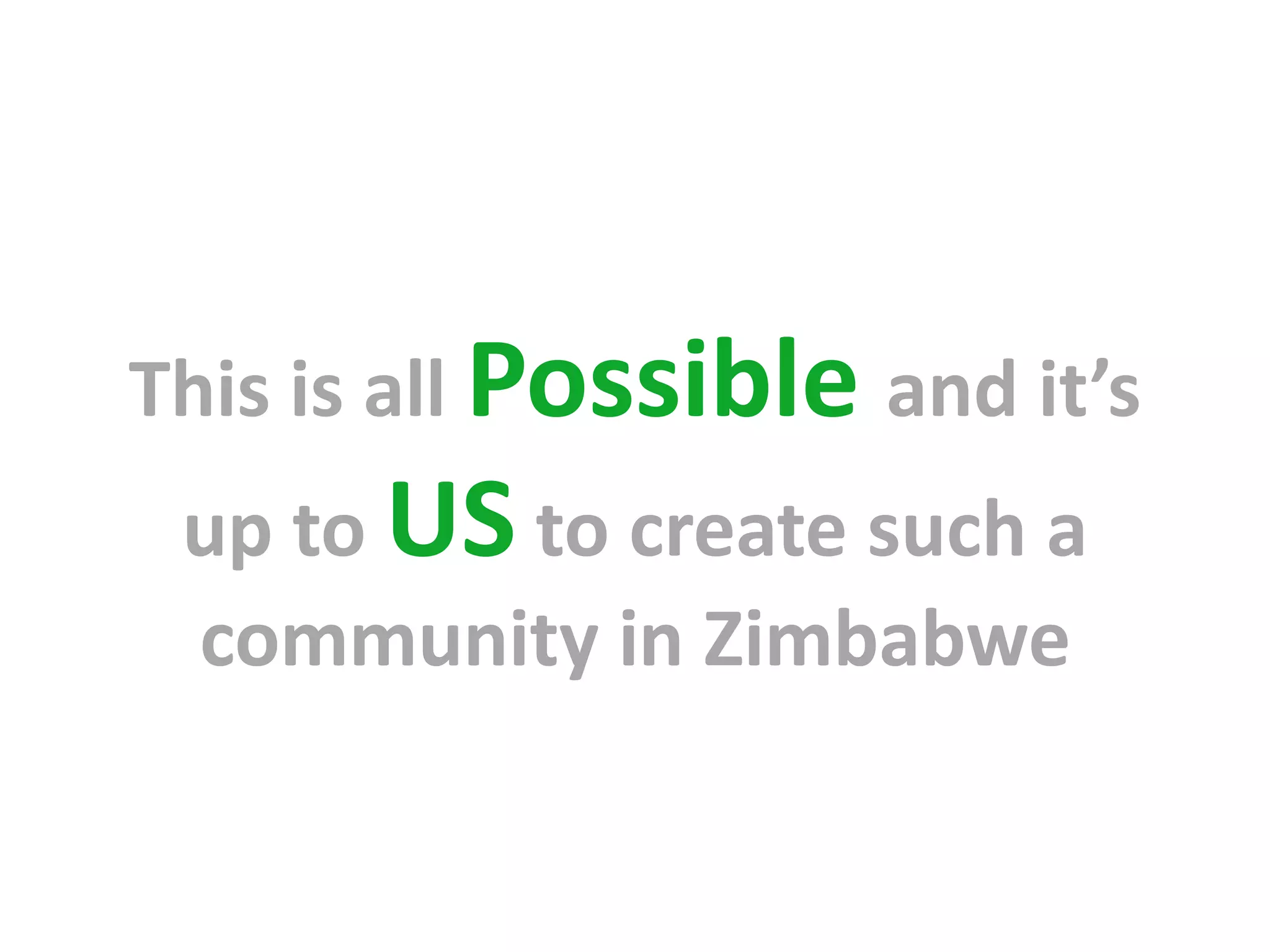 This is all Possible and it’s
 up to US to create such a
 community in Zimbabwe
 