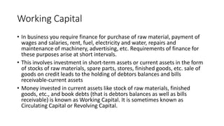 Working Capital
• In business you require finance for purchase of raw material, payment of
wages and salaries, rent, fuel,...