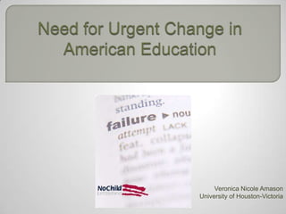 Need for Urgent Change in American Education Veronica Nicole Amason University of Houston-Victoria 