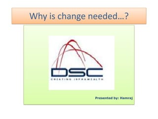 Why is change needed…? Presented by: Hamraj 
