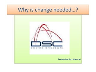 Why is change needed…?Presented by: Hamraj