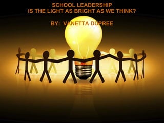 SCHOOL LEADERSHIP IS THE LIGHT AS BRIGHT AS WE THINK? BY:  VANETTA DUPREE 