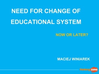 NEED FOR CHANGE OF
EDUCATIONAL SYSTEM
MACIEJ WINIAREK
NOW OR LATER?
 