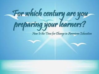 For which century are you preparing your learners?,[object Object],Now Is the Time for Change in American Education,[object Object]