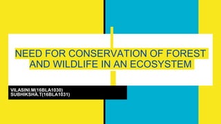 NEED FOR CONSERVATION OF FOREST
AND WILDLIFE IN AN ECOSYSTEM
VILASINI.M(16BLA1030)
SUBHIKSHA.T(16BLA1031)
 