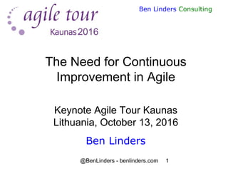 @BenLinders - benlinders.com 1
Ben Linders Consulting
The Need for Continuous
Improvement in Agile
Keynote Agile Tour Kaunas
Lithuania, October 13, 2016
Ben Linders
 