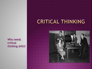 Who needsWho needs
criticalcritical
thinking skills?thinking skills?
 