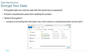 33© 2016 Cisco and/or its affiliates. All rights reserved. Cisco Confidential
Data Maintenance
Encrypt Your Data
 Encrypted data can only be read with the secret key or password
 Prevent unauthorized users from reading the content
 What is Encryption?
• process of converting the information into a form where an unauthorized party cannot read it
 