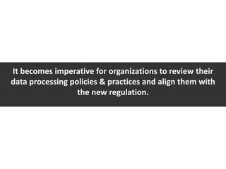 It becomes imperative for organizations to review their
data processing policies & practices and align them with
the new regulation.
 