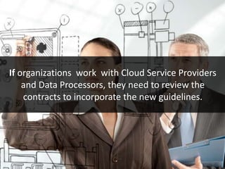 If organizations work with Cloud Service Providers
and Data Processors, they need to review the
contracts to incorporate the new guidelines.
 