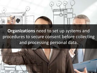 Organizations need to set up systems and
procedures to secure consent before collecting
and processing personal data.
 