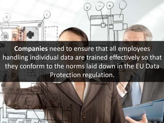 Companies need to ensure that all employees
handling individual data are trained effectively so that
they conform to the norms laid down in the EU Data
Protection regulation.
 
