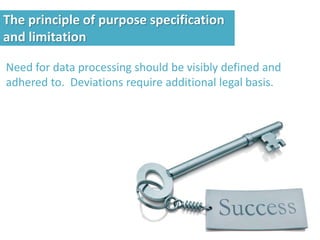 Need for data processing should be visibly defined and
adhered to. Deviations require additional legal basis.
The principle of purpose specification
and limitation
 