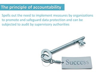 Spells out the need to implement measures by organizations
to promote and safeguard data protection and can be
subjected to audit by supervisory authorities
The principle of accountability
 