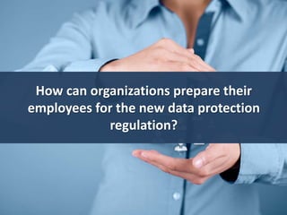 How can organizations prepare their
employees for the new data protection
regulation?
 