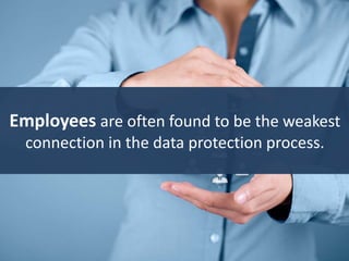 Employees are often found to be the weakest
connection in the data protection process.
 