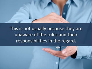 This is not usually because they are
unaware of the rules and their
responsibilities in the regard.
 