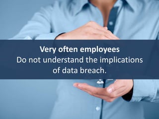 Very often employees
Do not understand the implications
of data breach.
 