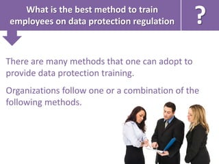 What is the best method to train
employees on data protection regulation
There are many methods that one can adopt to
provide data protection training.
Organizations follow one or a combination of the
following methods.
?
 