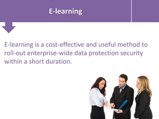 E-learning
E-learning is a cost-effective and useful method to
roll-out enterprise-wide data protection security
within a short duration.
 