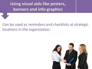 Using visual aids like posters,
banners and info-graphics
Can be used as reminders and checklists at strategic
locations in the organization.
 