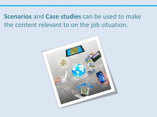 Scenarios and Case studies can be used to make
the content relevant to on the job situation.
 
