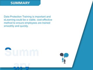 Data Protection Training is important and
eLearning could be a viable, cost-effective
method to ensure employees are trained
smoothly and quickly.
Summ
ary
 